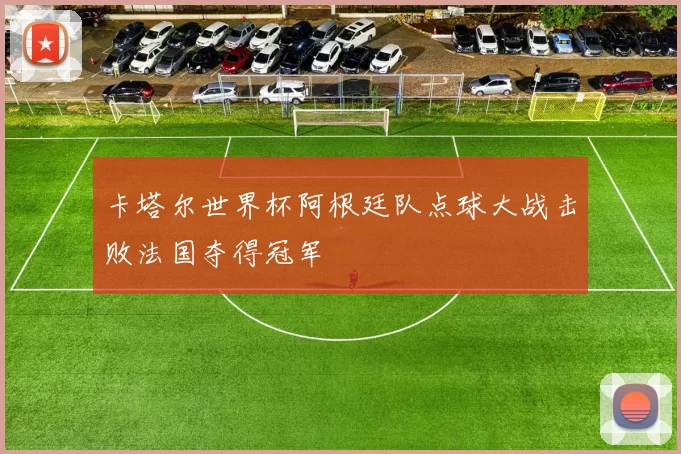 卡塔尔世界杯阿根廷队点球大战击败法国夺得冠军