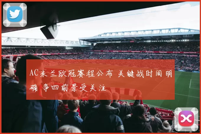 AC米兰欧冠赛程公布 关键战时间明确 争四前景受关注