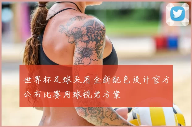 世界杯足球采用全新配色设计官方公布比赛用球视觉方案