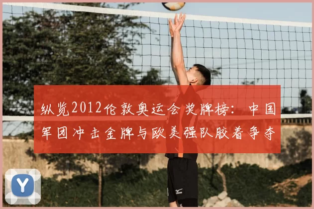 纵览2012伦敦奥运会奖牌榜：中国军团冲击金牌与欧美强队胶着争夺