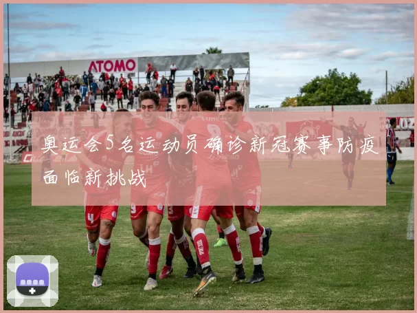 奥运会5名运动员确诊新冠赛事防疫面临新挑战
