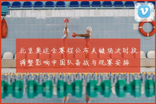 北京奥运会赛程公布关键场次时段调整影响中国队备战与观赛安排