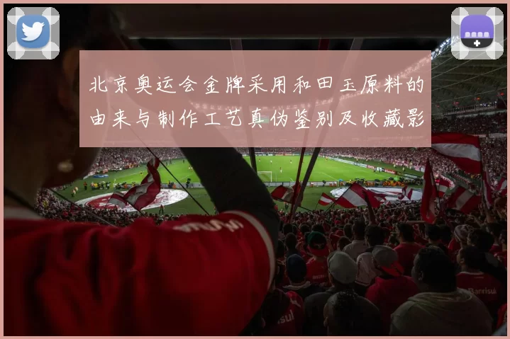 北京奥运会金牌采用和田玉原料的由来与制作工艺真伪鉴别及收藏影响解读