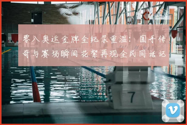 零八奥运金牌全纪录重温：国手传奇与赛场瞬间花絮再现全民同话记忆
