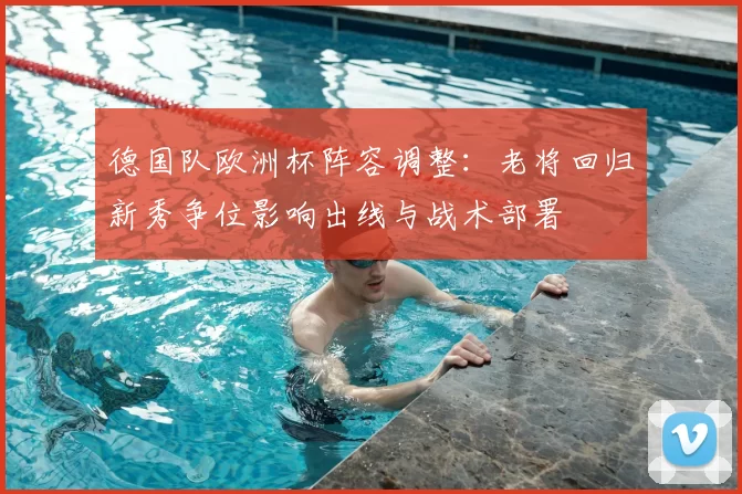 德国队欧洲杯阵容调整：老将回归新秀争位影响出线与战术部署