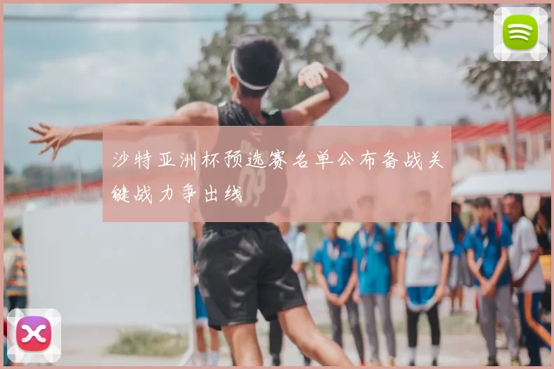 沙特亚洲杯预选赛名单公布备战关键战力争出线