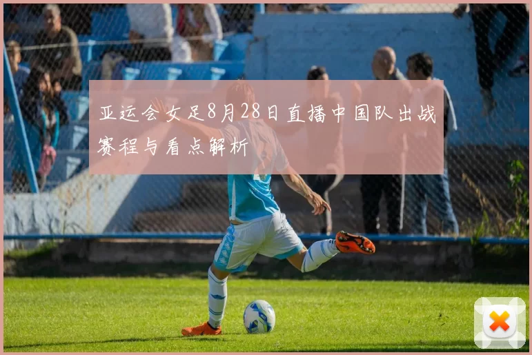 亚运会女足8月28日直播中国队出战赛程与看点解析