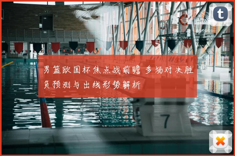 男篮欧国杯焦点战前瞻 多场对决胜负预测与出线形势解析