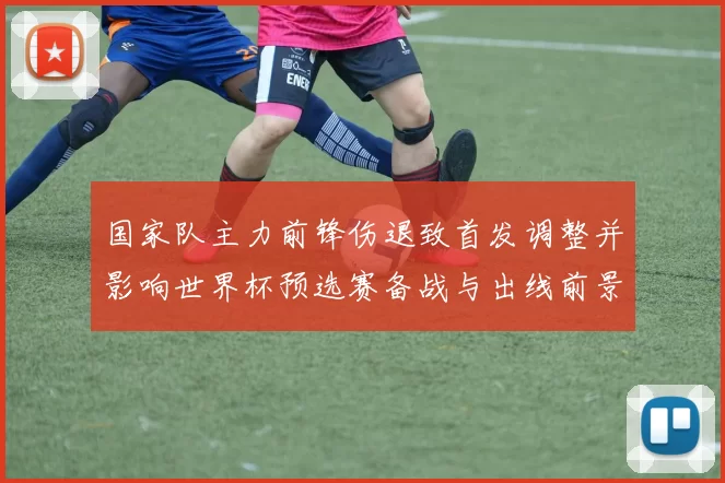 国家队主力前锋伤退致首发调整并影响世界杯预选赛备战与出线前景