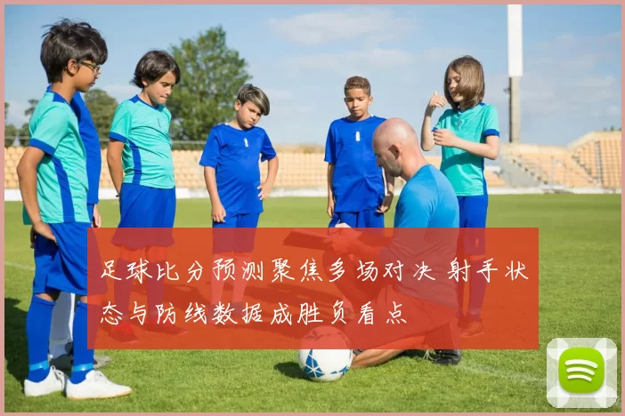 足球比分预测聚焦多场对决 射手状态与防线数据成胜负看点