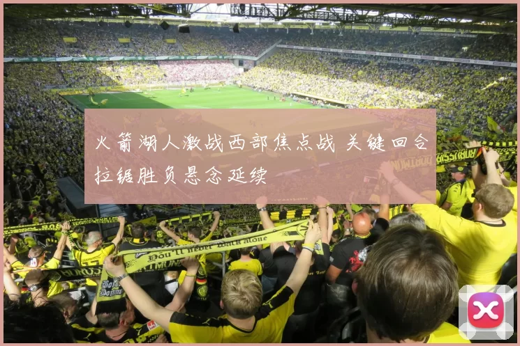 火箭湖人激战西部焦点战 关键回合拉锯胜负悬念延续