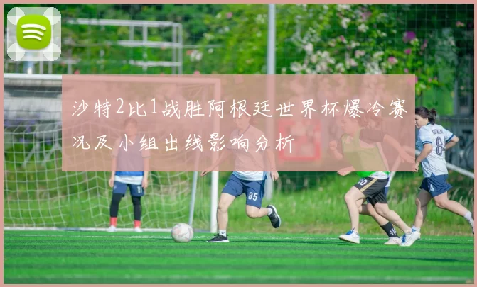 沙特2比1战胜阿根廷世界杯爆冷赛况及小组出线影响分析