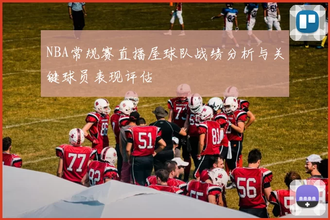 NBA常规赛直播屋球队战绩分析与关键球员表现评估